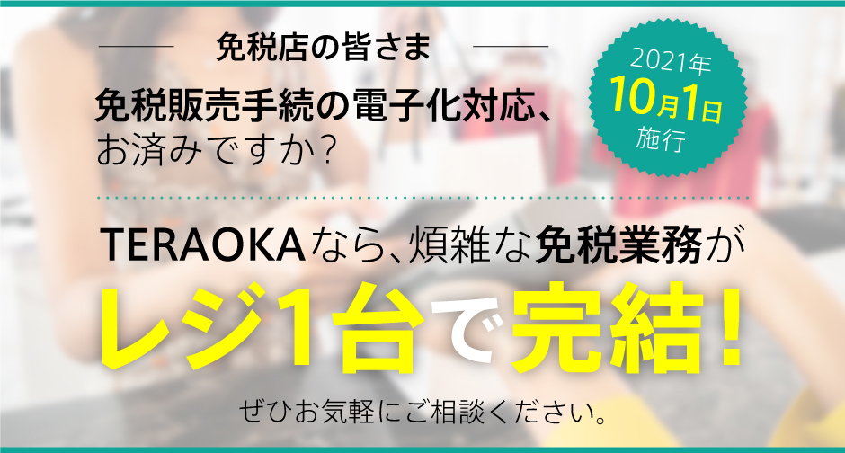 免税販売手続の電子化対応、お済みですか？TERAOKAなら、煩雑な免税業務がレジ１台で完結！