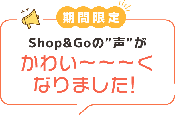 期間限定 Shop&Goの”声”がかわい～くなりました！